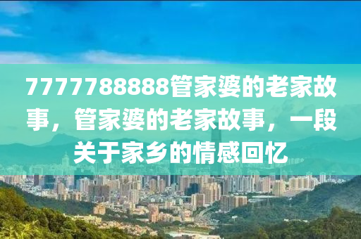 7777788888管家婆的老家故事，管家婆的老家故事，一段关于家乡的情感回忆