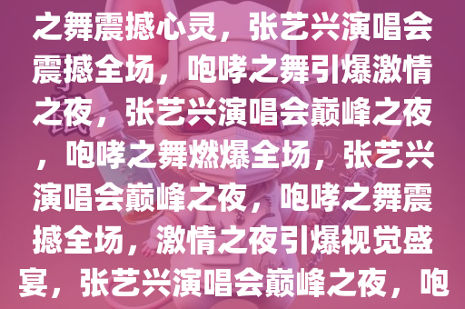 张艺兴演唱会惊艳全场，咆哮之舞震撼心灵，张艺兴演唱会震撼全场，咆哮之舞引爆激情之夜，张艺兴演唱会巅峰之夜，咆哮之舞燃爆全场，张艺兴演唱会巅峰之夜，咆哮之舞震撼全场，激情之夜引爆视觉盛宴，张艺兴演唱会巅峰之夜，咆哮之舞燃爆视觉盛宴