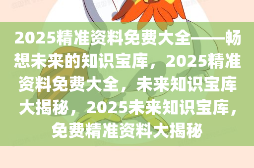 2025精准资料免费大全——畅想未来的知识宝库，2025精准资料免费大全，未来知识宝库大揭秘，2025未来知识宝库，免费精准资料大揭秘