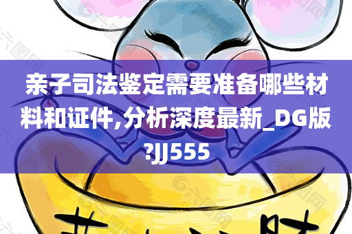 亲子司法鉴定需要准备哪些材料和证件,分析深度最新_DG版?JJ555