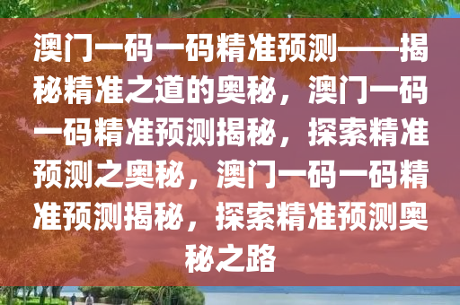 澳门一码一码精准预测——揭秘精准之道的奥秘，澳门一码一码精准预测揭秘，探索精准预测之奥秘，澳门一码一码精准预测揭秘，探索精准预测奥秘之路