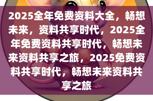 2025全年免费资料大全，畅想未来，资料共享时代，2025全年免费资料共享时代，畅想未来资料共享之旅，2025免费资料共享时代，畅想未来资料共享之旅