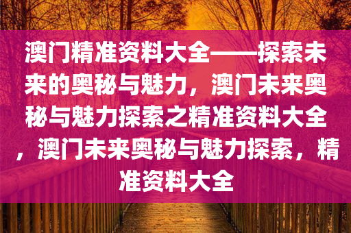 澳门精准资料大全——探索未来的奥秘与魅力，澳门未来奥秘与魅力探索之精准资料大全，澳门未来奥秘与魅力探索，精准资料大全今晚必出三肖2025_2025新澳门精准免费提供·精确判断