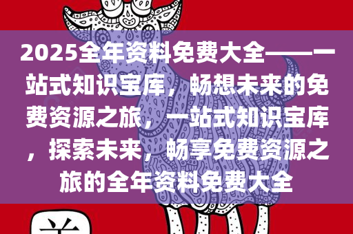2025全年资料免费大全——一站式知识宝库，畅想未来的免费资源之旅，一站式知识宝库，探索未来，畅享免费资源之旅的全年资料免费大全