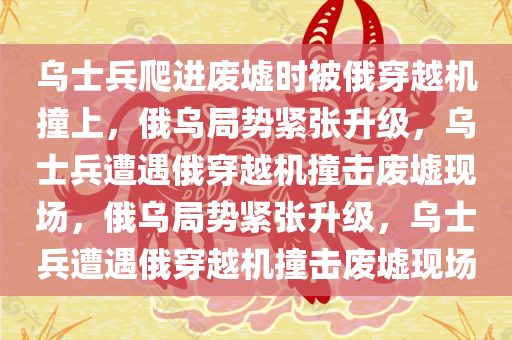 乌士兵爬进废墟时被俄穿越机撞上，俄乌局势紧张升级，乌士兵遭遇俄穿越机撞击废墟现场，俄乌局势紧张升级，乌士兵遭遇俄穿越机撞击废墟现场