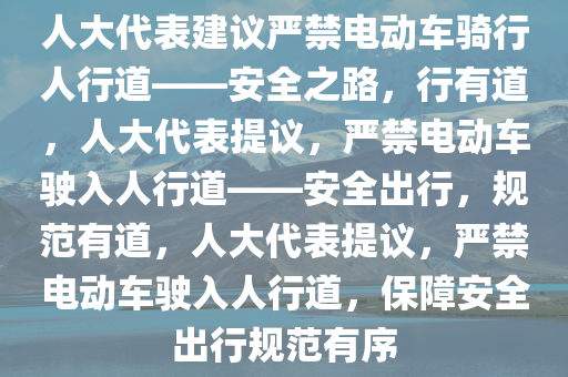 人大代表建议严禁电动车骑行人行道——安全之路，行有道，人大代表提议，严禁电动车驶入人行道——安全出行，规范有道，人大代表提议，严禁电动车驶入人行道，保障安全出行规范有序今晚必出三肖2025_2025新澳门精准免费提供·精确判断