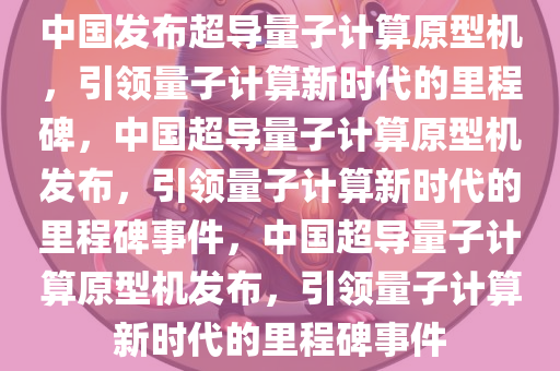 中国发布超导量子计算原型机，引领量子计算新时代的里程碑，中国超导量子计算原型机发布，引领量子计算新时代的里程碑事件，中国超导量子计算原型机发布，引领量子计算新时代的里程碑事件
