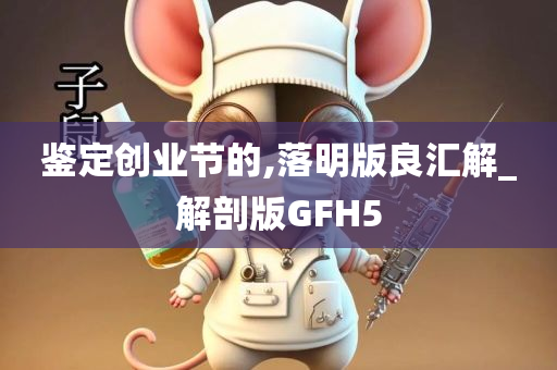 鉴定创业节的,落明版良汇解_解剖版GFH5