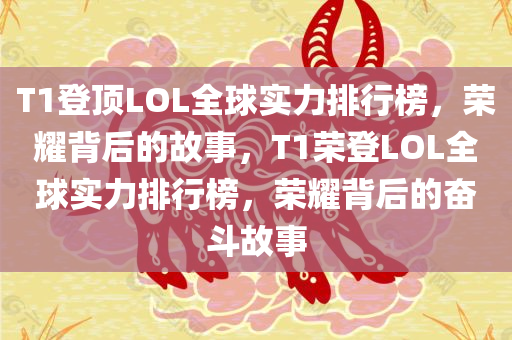 T1登顶LOL全球实力排行榜，荣耀背后的故事，T1荣登LOL全球实力排行榜，荣耀背后的奋斗故事