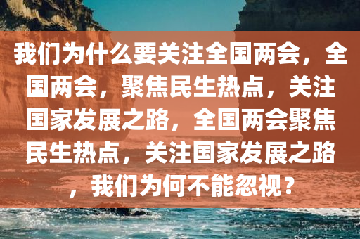 我们为什么要关注全国两会，全国两会，聚焦民生热点，关注国家发展之路，全国两会聚焦民生热点，关注国家发展之路，我们为何不能忽视？