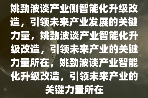 姚劲波谈产业侧智能化升级改造，引领未来产业发展的关键力量，姚劲波谈产业智能化升级改造，引领未来产业的关键力量所在，姚劲波谈产业智能化升级改造，引领未来产业的关键力量所在今晚必出三肖2025_2025新澳门精准免费提供·精确判断