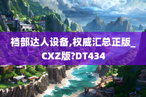 裆部达人设备,权威汇总正版_CXZ版?DT434