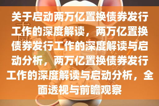 关于启动两万亿置换债券发行工作的深度解读，两万亿置换债券发行工作的深度解读与启动分析，两万亿置换债券发行工作的深度解读与启动分析，全面透视与前瞻观察今晚必出三肖2025_2025新澳门精准免费提供·精确判断