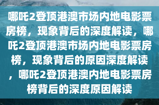 哪吒2登顶港澳市场内地电影票房榜，现象背后的深度解读，哪吒2登顶港澳市场内地电影票房榜，现象背后的原因深度解读，哪吒2登顶港澳内地电影票房榜背后的深度原因解读