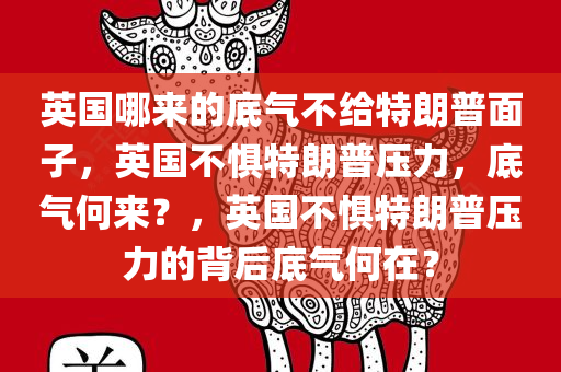 英国哪来的底气不给特朗普面子，英国不惧特朗普压力，底气何来？，英国不惧特朗普压力的背后底气何在？