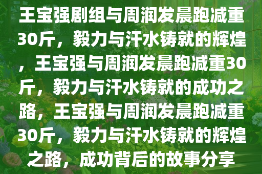 王宝强剧组与周润发晨跑减重30斤，毅力与汗水铸就的辉煌，王宝强与周润发晨跑减重30斤，毅力与汗水铸就的成功之路，王宝强与周润发晨跑减重30斤，毅力与汗水铸就的辉煌之路，成功背后的故事分享