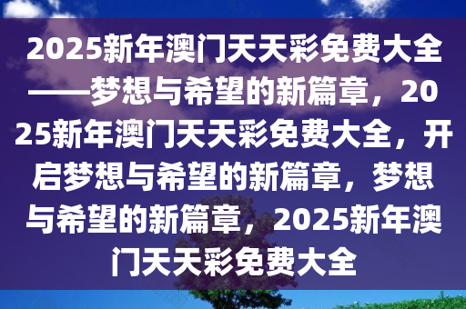 2025新年澳门天天彩免费大全——梦想与希望的新篇章，2025新年澳门天天彩免费大全，开启梦想与希望的新篇章，梦想与希望的新篇章，2025新年澳门天天彩免费大全