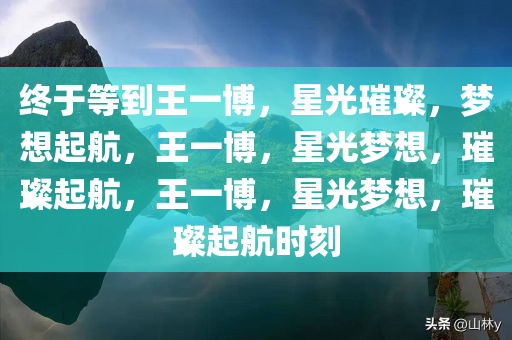 终于等到王一博，星光璀璨，梦想起航，王一博，星光梦想，璀璨起航，王一博，星光梦想，璀璨起航时刻