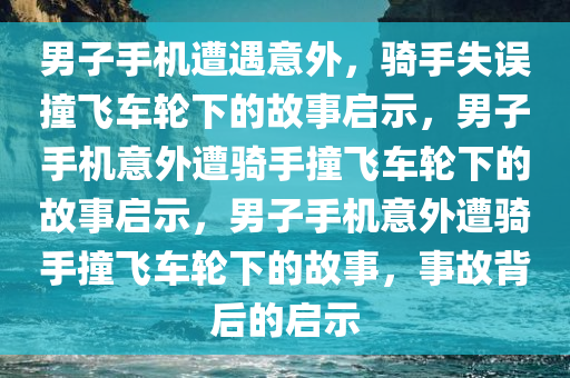 男子手机遭遇意外，骑手失误撞飞车轮下的故事启示，男子手机意外遭骑手撞飞车轮下的故事启示，男子手机意外遭骑手撞飞车轮下的故事，事故背后的启示