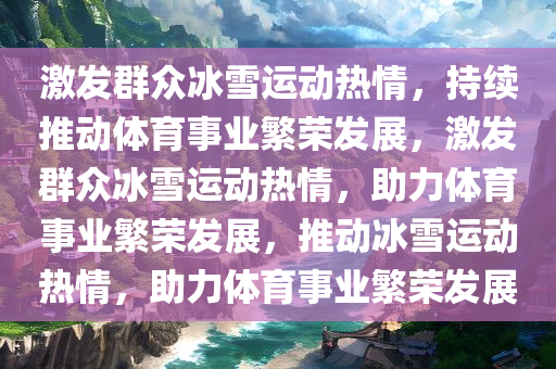 激发群众冰雪运动热情，持续推动体育事业繁荣发展，激发群众冰雪运动热情，助力体育事业繁荣发展，推动冰雪运动热情，助力体育事业繁荣发展