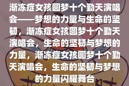 渐冻症女孩圆梦十个勤天演唱会——梦想的力量与生命的坚韧，渐冻症女孩圆梦十个勤天演唱会，生命的坚韧与梦想的力量，渐冻症女孩圆梦十个勤天演唱会，生命的坚韧与梦想的力量闪耀舞台