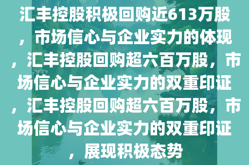 汇丰控股积极回购近613万股，市场信心与企业实力的体现，汇丰控股回购超六百万股，市场信心与企业实力的双重印证，汇丰控股回购超六百万股，市场信心与企业实力的双重印证，展现积极态势