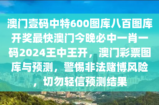 澳门壹码中特600图库八百图库开奖最快澳门今晚必中一肖一码2024王中王开，澳门彩票图库与预测，警惕非法赌博风险，切勿轻信预测结果
