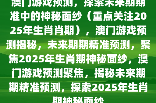 澳门游戏预测，探索未来期期准中的神秘面纱（重点关注2025年生肖肖期），澳门游戏预测揭秘，未来期期精准预测，聚焦2025年生肖期神秘面纱，澳门游戏预测聚焦，揭秘未来期期精准预测，探索2025年生肖期神秘面纱