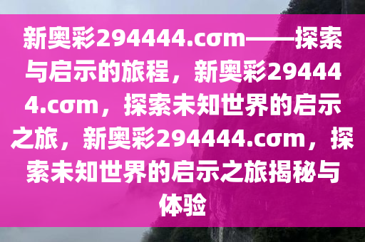 新奥彩294444.cσm——探索与启示的旅程，新奥彩294444.cσm，探索未知世界的启示之旅，新奥彩294444.cσm，探索未知世界的启示之旅揭秘与体验