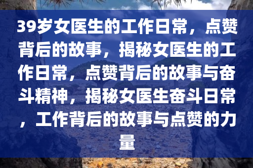 39岁女医生的工作日常，点赞背后的故事，揭秘女医生的工作日常，点赞背后的故事与奋斗精神，揭秘女医生奋斗日常，工作背后的故事与点赞的力量