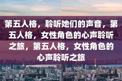 第五人格，聆听她们的声音，第五人格，女性角色的心声聆听之旅，第五人格，女性角色的心声聆听之旅
