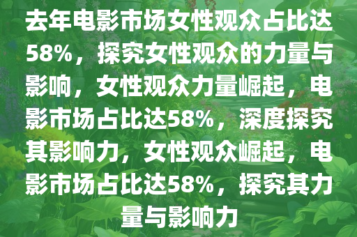 去年电影市场女性观众占比达58%，探究女性观众的力量与影响，女性观众力量崛起，电影市场占比达58%，深度探究其影响力，女性观众崛起，电影市场占比达58%，探究其力量与影响力