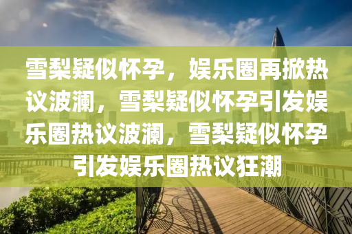 雪梨疑似怀孕，娱乐圈再掀热议波澜，雪梨疑似怀孕引发娱乐圈热议波澜，雪梨疑似怀孕引发娱乐圈热议狂潮