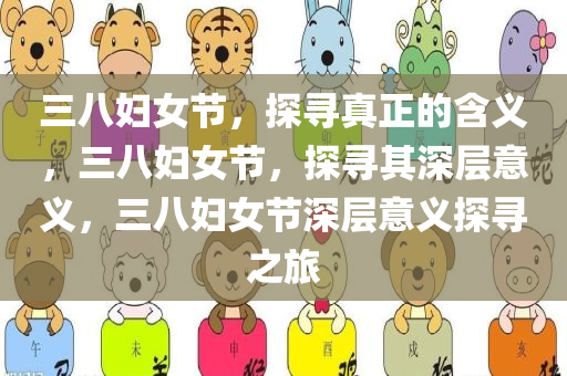 三八妇女节，探寻真正的含义，三八妇女节，探寻其深层意义，三八妇女节深层意义探寻之旅