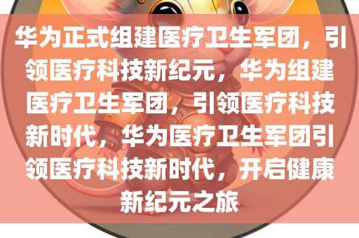 华为正式组建医疗卫生军团，引领医疗科技新纪元，华为组建医疗卫生军团，引领医疗科技新时代，华为医疗卫生军团引领医疗科技新时代，开启健康新纪元之旅