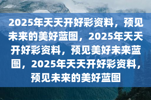 2025年天天开好彩资料，预见未来的美好蓝图，2025年天天开好彩资料，预见美好未来蓝图，2025年天天开好彩资料，预见未来的美好蓝图