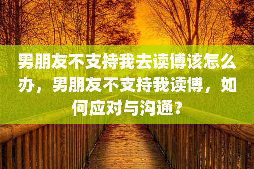 男朋友不支持我去读博该怎么办，男朋友不支持我读博，如何应对与沟通？