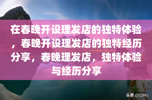 在春晚开设理发店的独特体验，春晚开设理发店的独特经历分享，春晚理发店，独特体验与经历分享