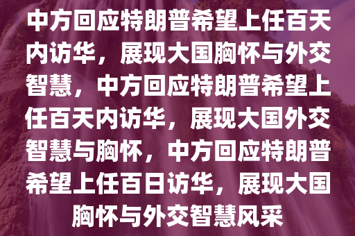中方回应特朗普希望上任百天内访华，展现大国胸怀与外交智慧，中方回应特朗普希望上任百天内访华，展现大国外交智慧与胸怀，中方回应特朗普希望上任百日访华，展现大国胸怀与外交智慧风采
