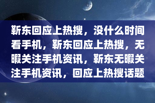 靳东回应上热搜，没什么时间看手机，靳东回应上热搜，无暇关注手机资讯，靳东无暇关注手机资讯，回应上热搜话题