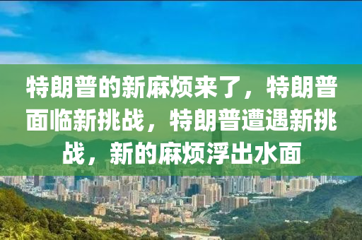特朗普的新麻烦来了，特朗普面临新挑战，特朗普遭遇新挑战，新的麻烦浮出水面