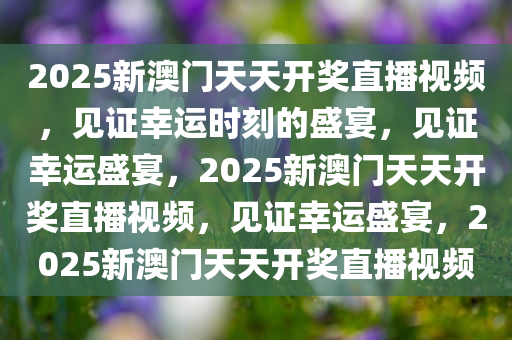 2025新澳门天天开奖直播视频，见证幸运时刻的盛宴，见证幸运盛宴，2025新澳门天天开奖直播视频，见证幸运盛宴，2025新澳门天天开奖直播视频
