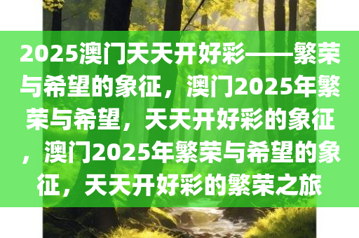 2025澳门天天开好彩——繁荣与希望的象征，澳门2025年繁荣与希望，天天开好彩的象征，澳门2025年繁荣与希望的象征，天天开好彩的繁荣之旅