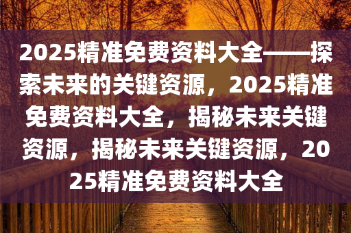 2025精准免费资料大全——探索未来的关键资源，2025精准免费资料大全，揭秘未来关键资源，揭秘未来关键资源，2025精准免费资料大全