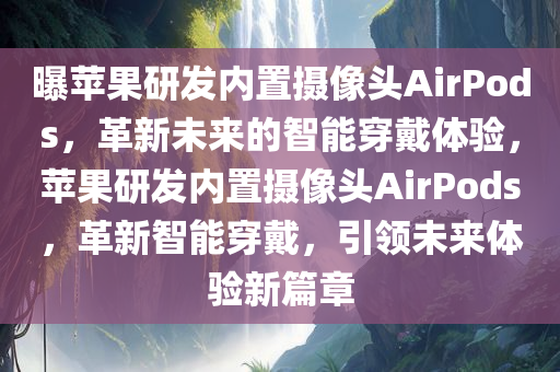 曝苹果研发内置摄像头AirPods，革新未来的智能穿戴体验，苹果研发内置摄像头AirPods，革新智能穿戴，引领未来体验新篇章
