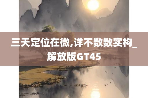 三天定位在微,详不数数实构_解放版GT45