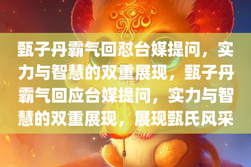 甄子丹霸气回怼台媒提问，实力与智慧的双重展现，甄子丹霸气回应台媒提问，实力与智慧的双重展现，展现甄氏风采