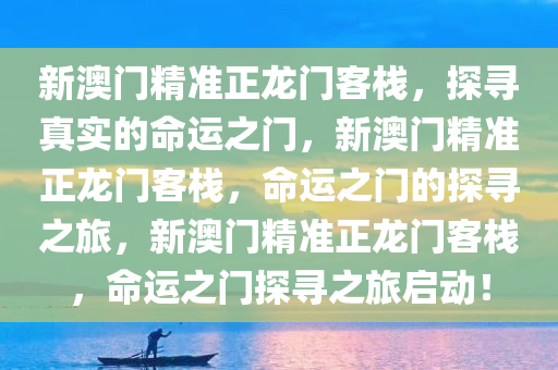 新澳门精准正龙门客栈，探寻真实的命运之门，新澳门精准正龙门客栈，命运之门的探寻之旅，新澳门精准正龙门客栈，命运之门探寻之旅启动！