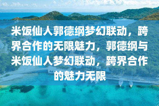 米饭仙人郭德纲梦幻联动，跨界合作的无限魅力，郭德纲与米饭仙人梦幻联动，跨界合作的魅力无限