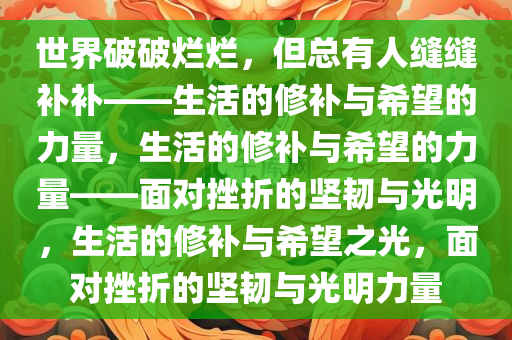 世界破破烂烂，但总有人缝缝补补——生活的修补与希望的力量，生活的修补与希望的力量——面对挫折的坚韧与光明，生活的修补与希望之光，面对挫折的坚韧与光明力量
